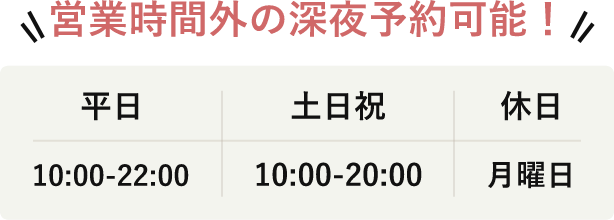 営業時間外の深夜予約可能。平日 10:00-22:00、土日祝 10:00-20:00、休日 月曜日。